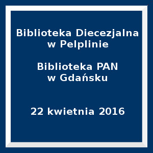 Niebieski kwadrat. Napis; Biblioteka Diecezjalna w Pelplinie Biblioteka PAN w Gdańsku 22 kwietnia 2016
