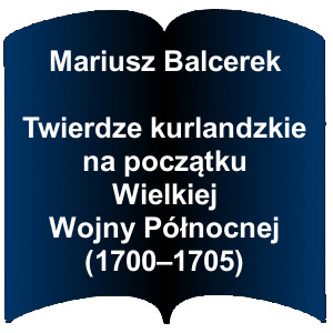 Niebieski kształt otwartej książki. Napis: Mariusz Balcerek Twierdze kurlandzkie na początku Wielkiej Wojny Północnej (1700-1705)