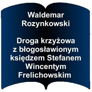 Niebieski kształt otwartej książki. Napis:   Waldemar Rozynkowski Droga krzyżowa z błogosławionym księdzem Stefanem Wincentym Frelichowskim