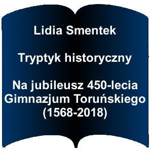 Niebieski kształt otwartej książki. Napis:   Lidia Smentek Tryptyk historyczny  Na jubileusz 450-lecia Gimnazjum Toruńskiego (1568-2018)