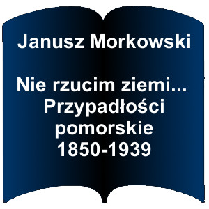 Niebieski kształt otwartej książki. Napis: Janusz Morkowski  Nie rzucim ziemi… Przypadłości pomorskie 1850-1939