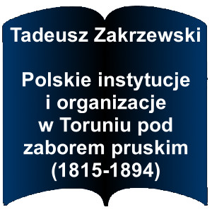 Niebieski kształt otwartej książki. Napis: Tadeusz Zakrzewski  Polskie instytucje i organizacje w Toruniu pod zaborem pruskim (1815-1894)